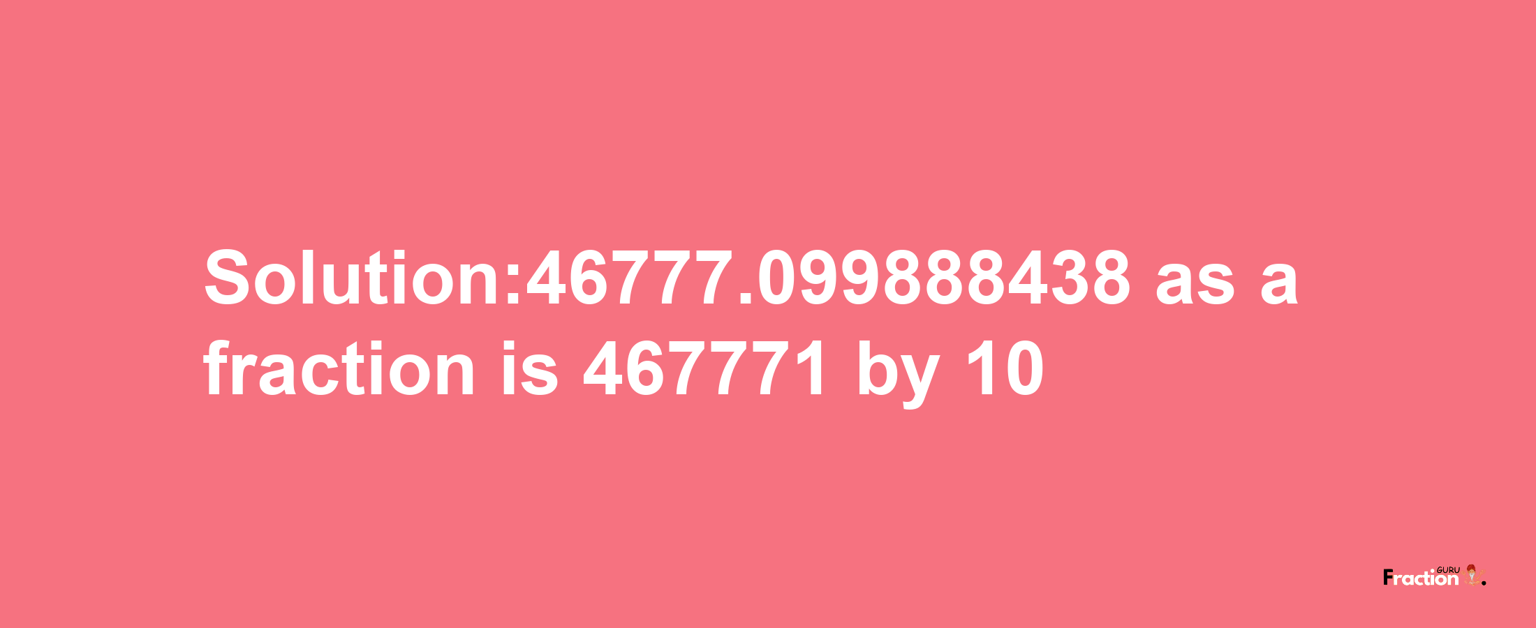 Solution:46777.099888438 as a fraction is 467771/10