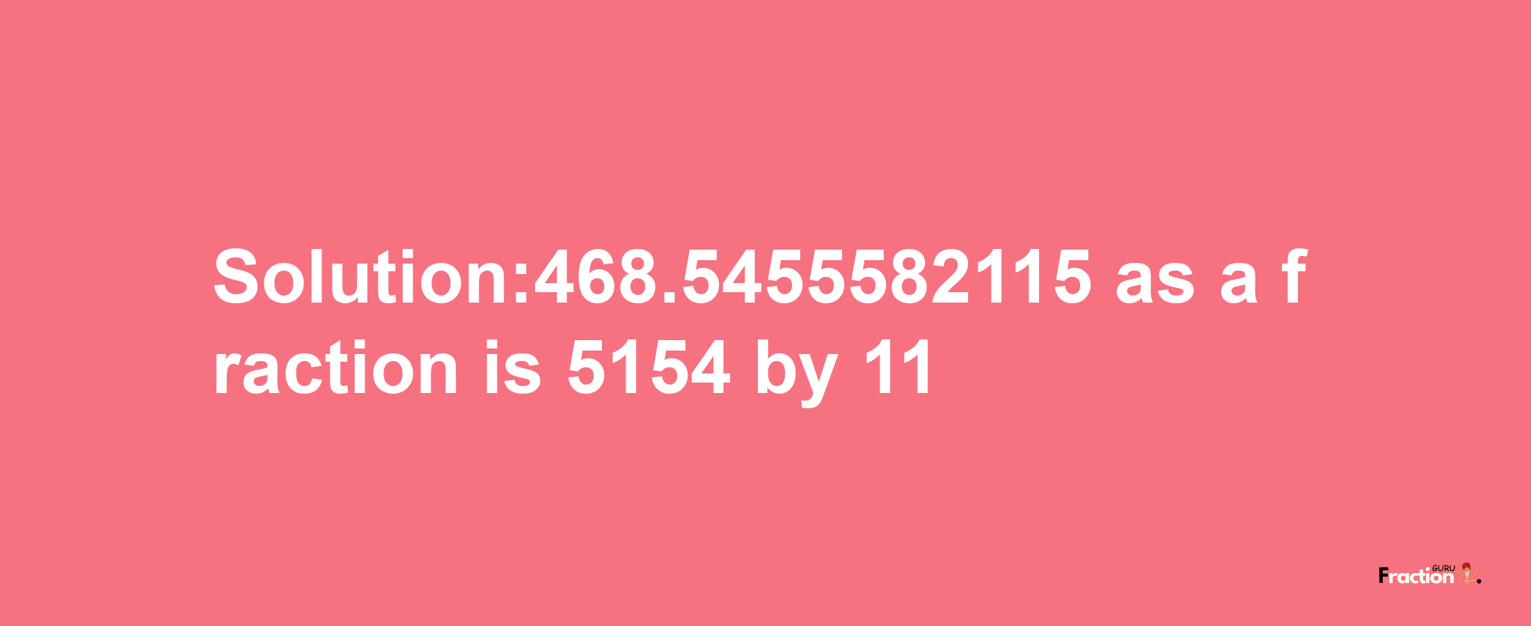 Solution:468.5455582115 as a fraction is 5154/11