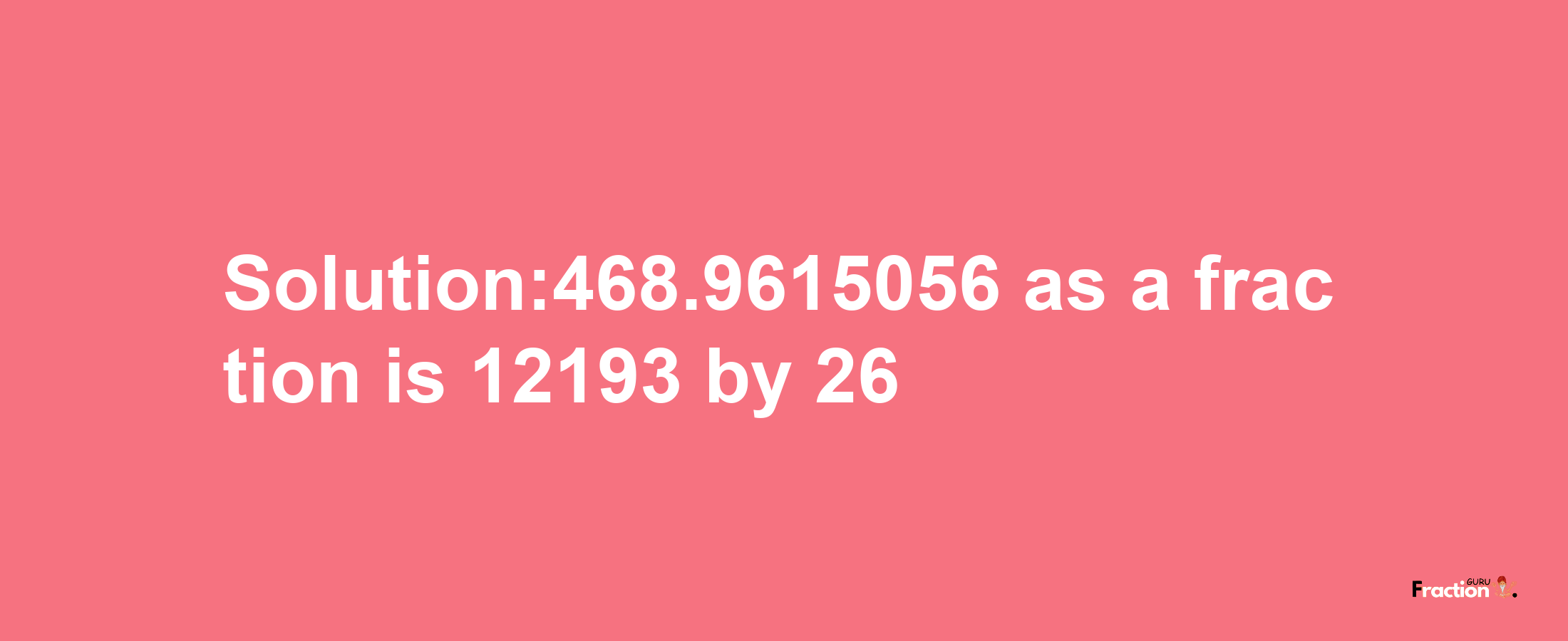 Solution:468.9615056 as a fraction is 12193/26