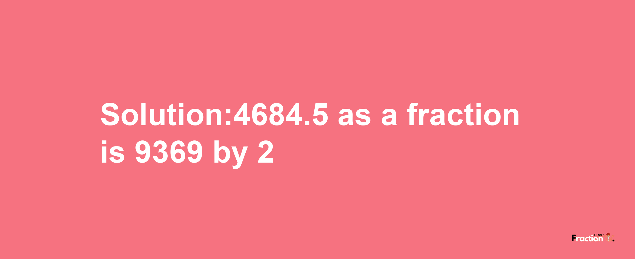 Solution:4684.5 as a fraction is 9369/2