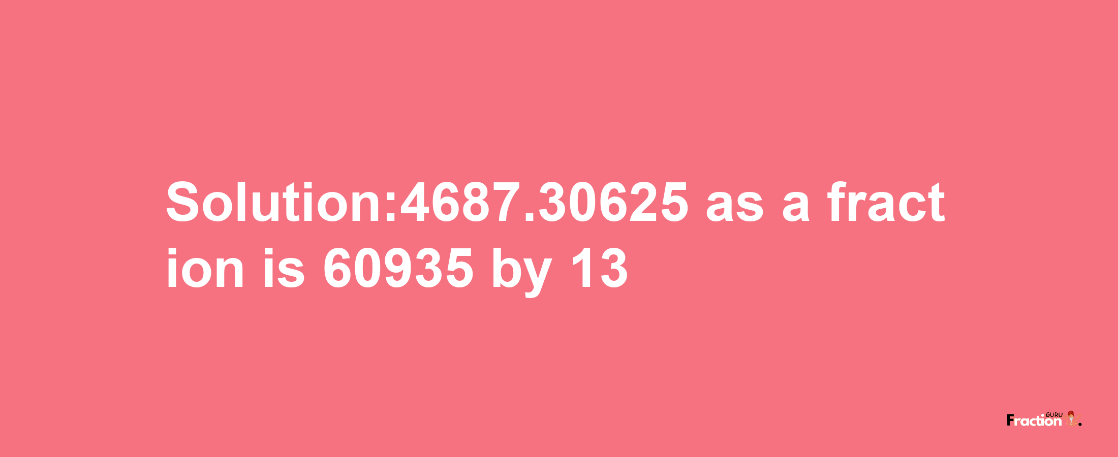 Solution:4687.30625 as a fraction is 60935/13