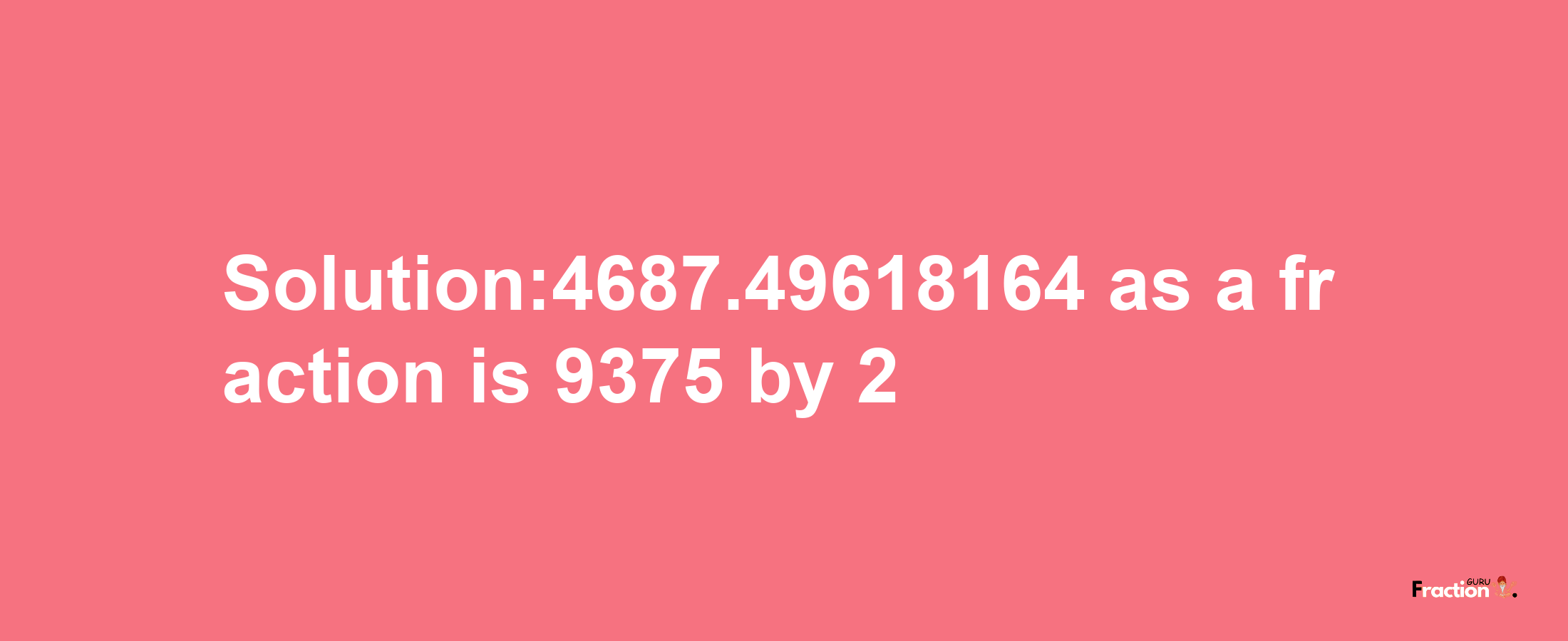 Solution:4687.49618164 as a fraction is 9375/2