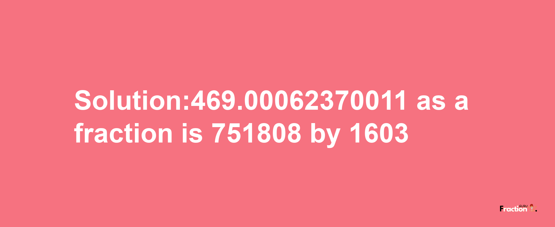 Solution:469.00062370011 as a fraction is 751808/1603