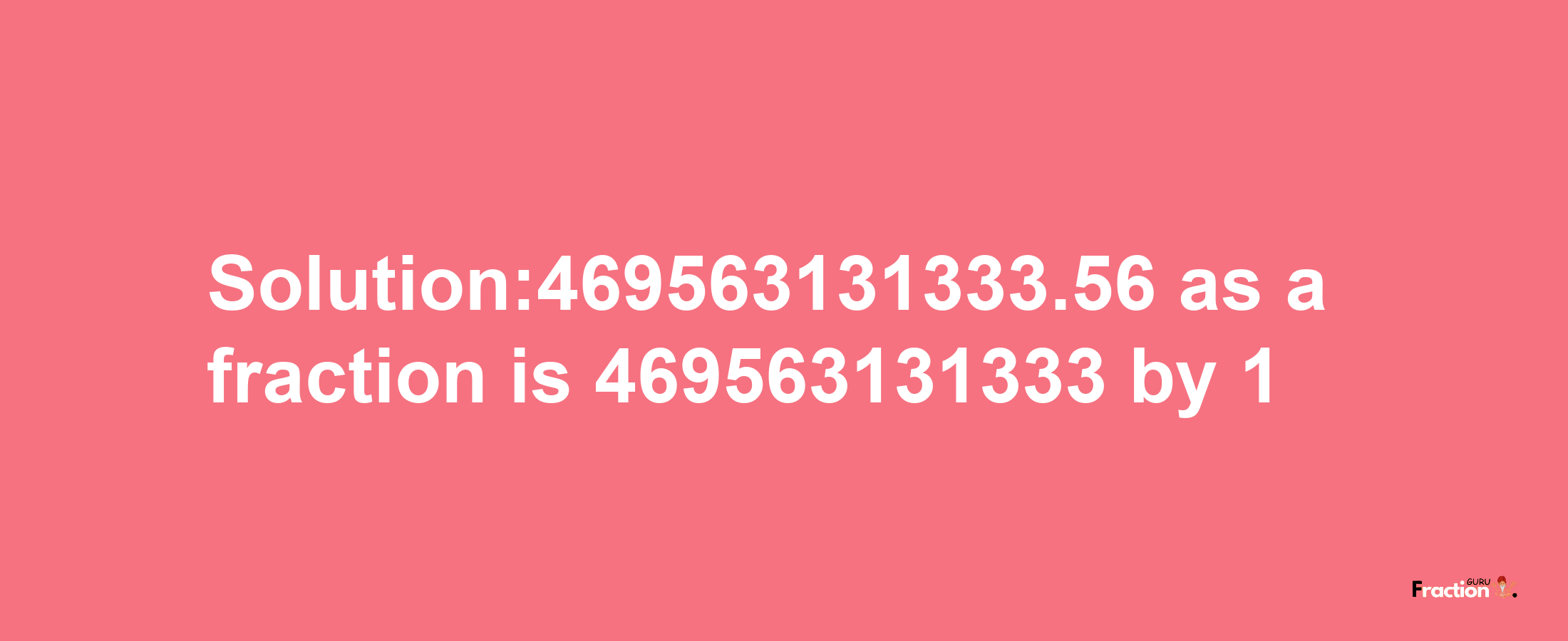 Solution:469563131333.56 as a fraction is 469563131333/1