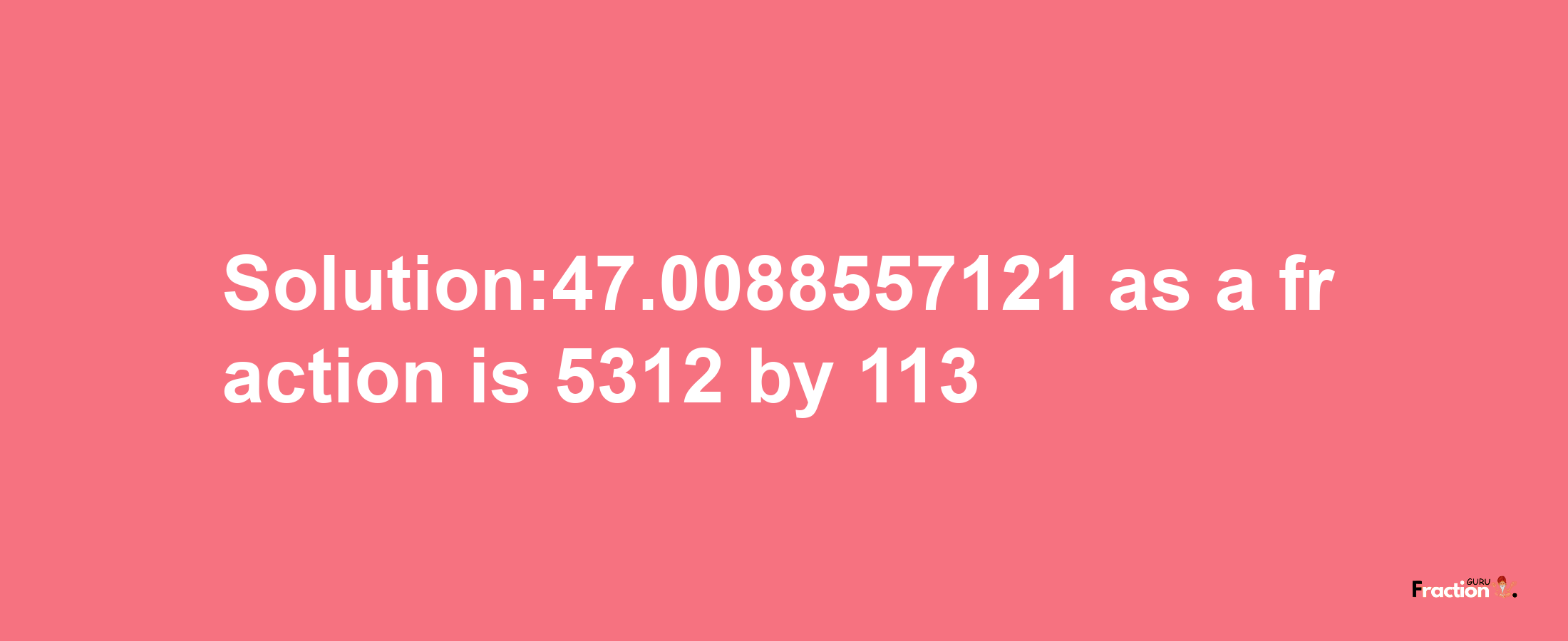 Solution:47.0088557121 as a fraction is 5312/113