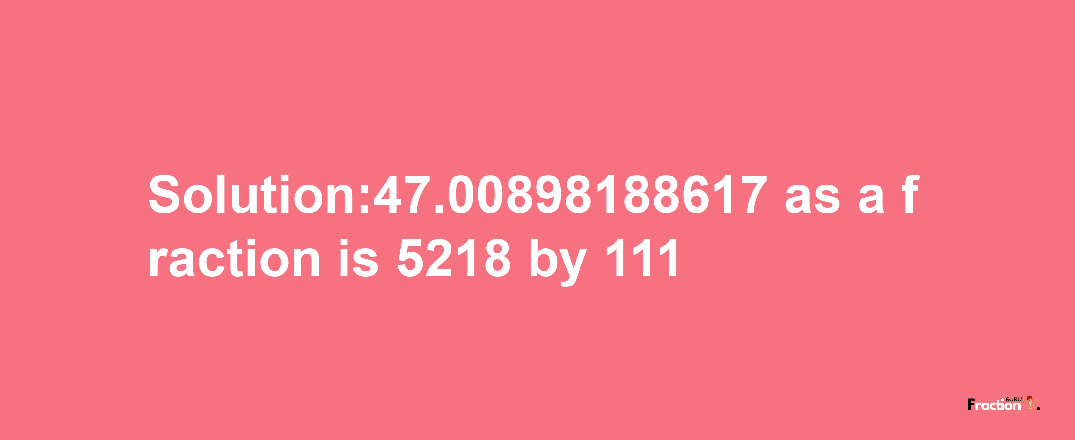 Solution:47.00898188617 as a fraction is 5218/111