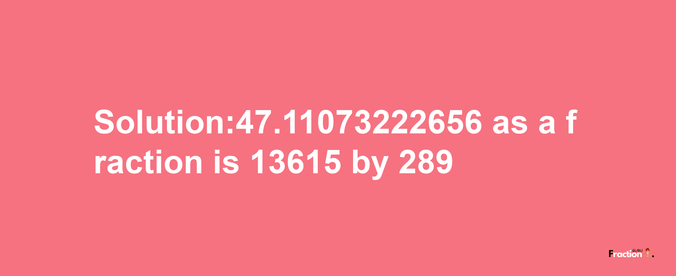 Solution:47.11073222656 as a fraction is 13615/289