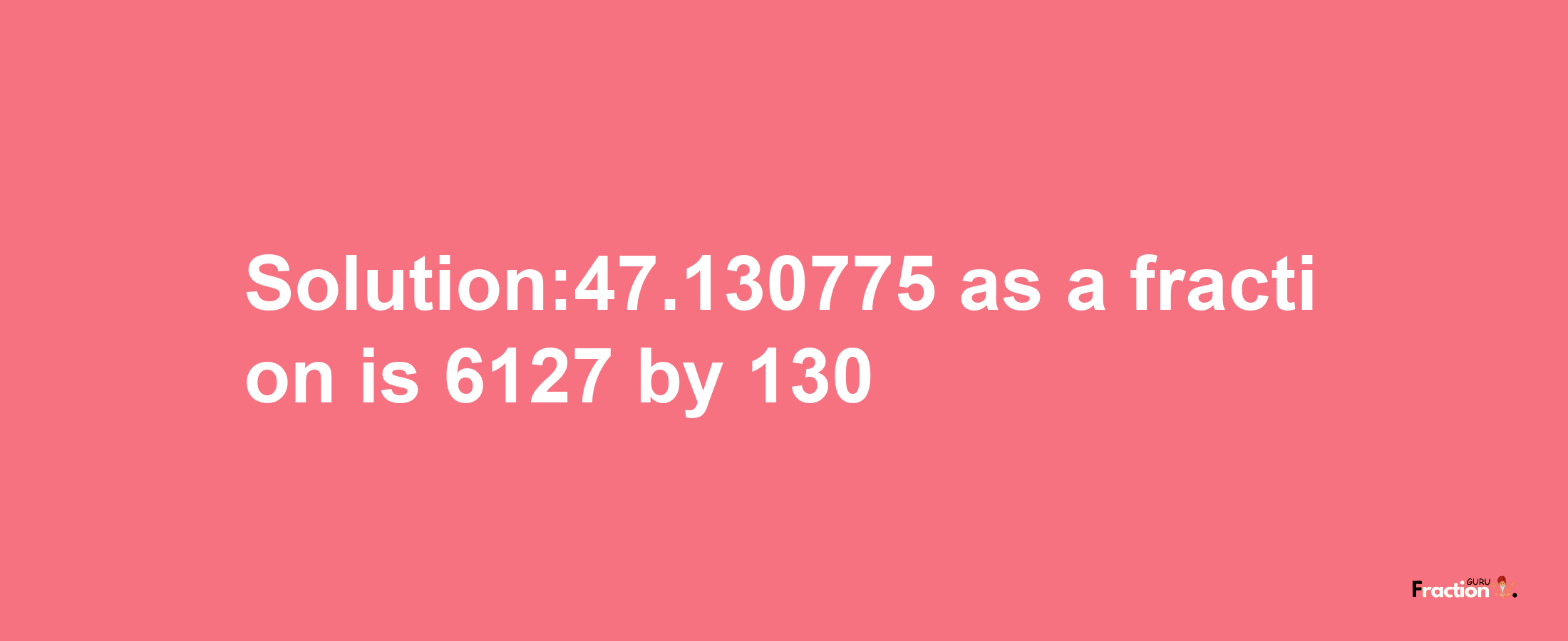 Solution:47.130775 as a fraction is 6127/130