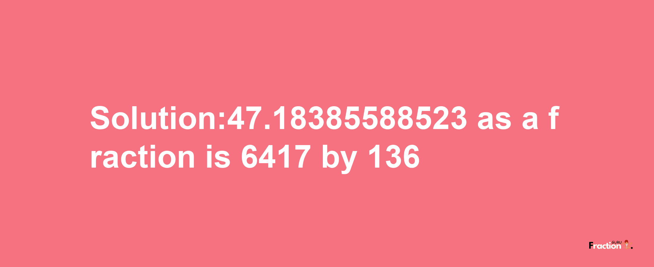 Solution:47.18385588523 as a fraction is 6417/136