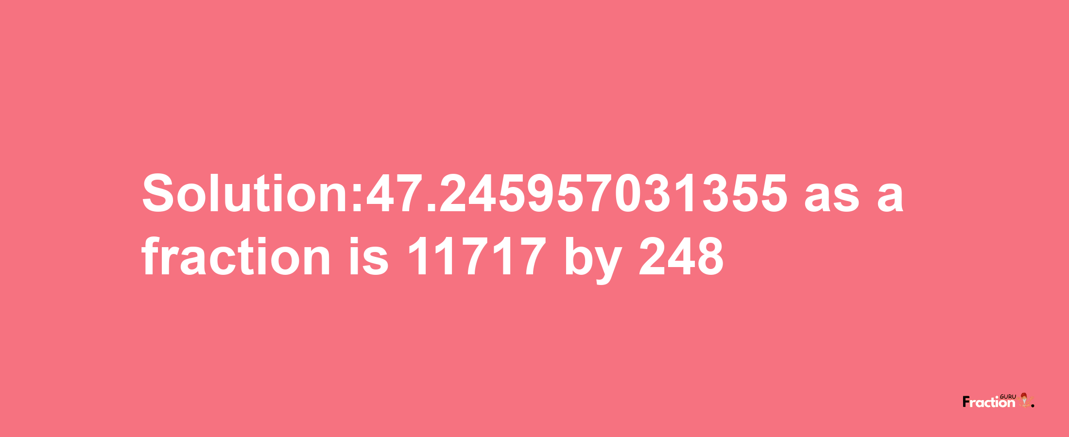 Solution:47.245957031355 as a fraction is 11717/248