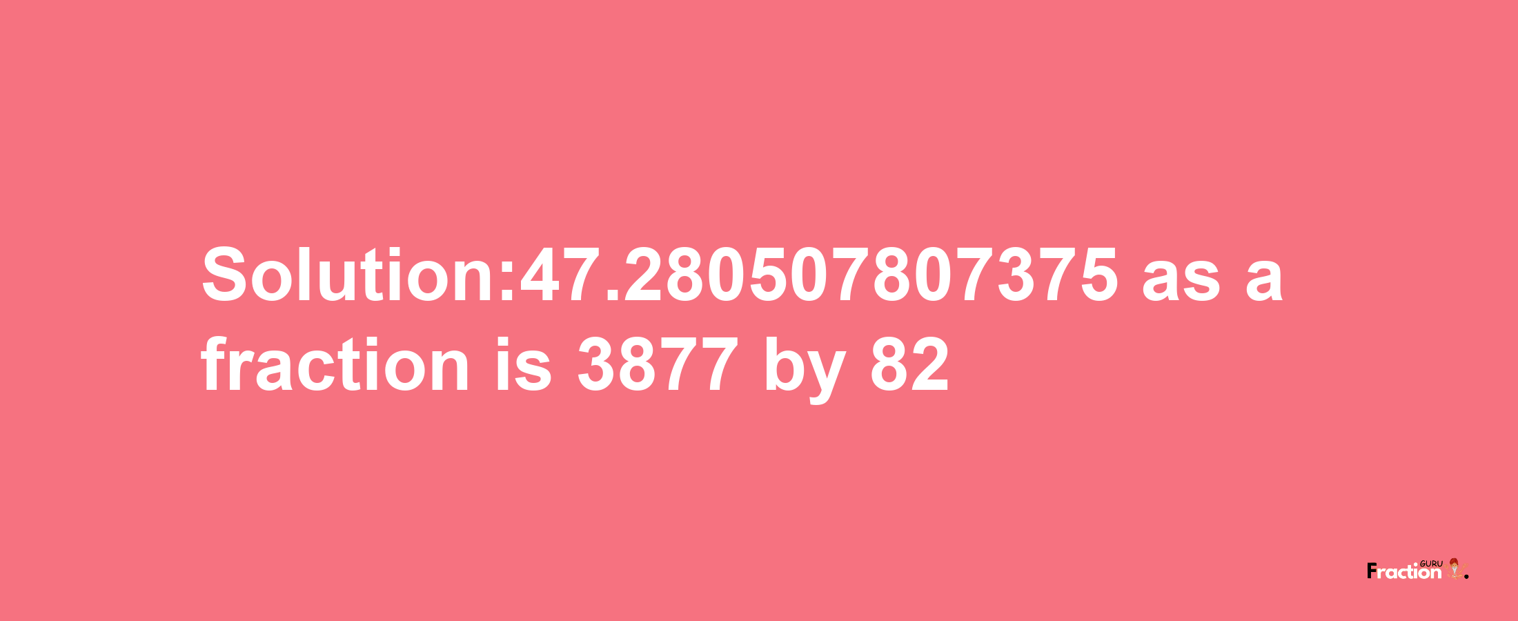 Solution:47.280507807375 as a fraction is 3877/82