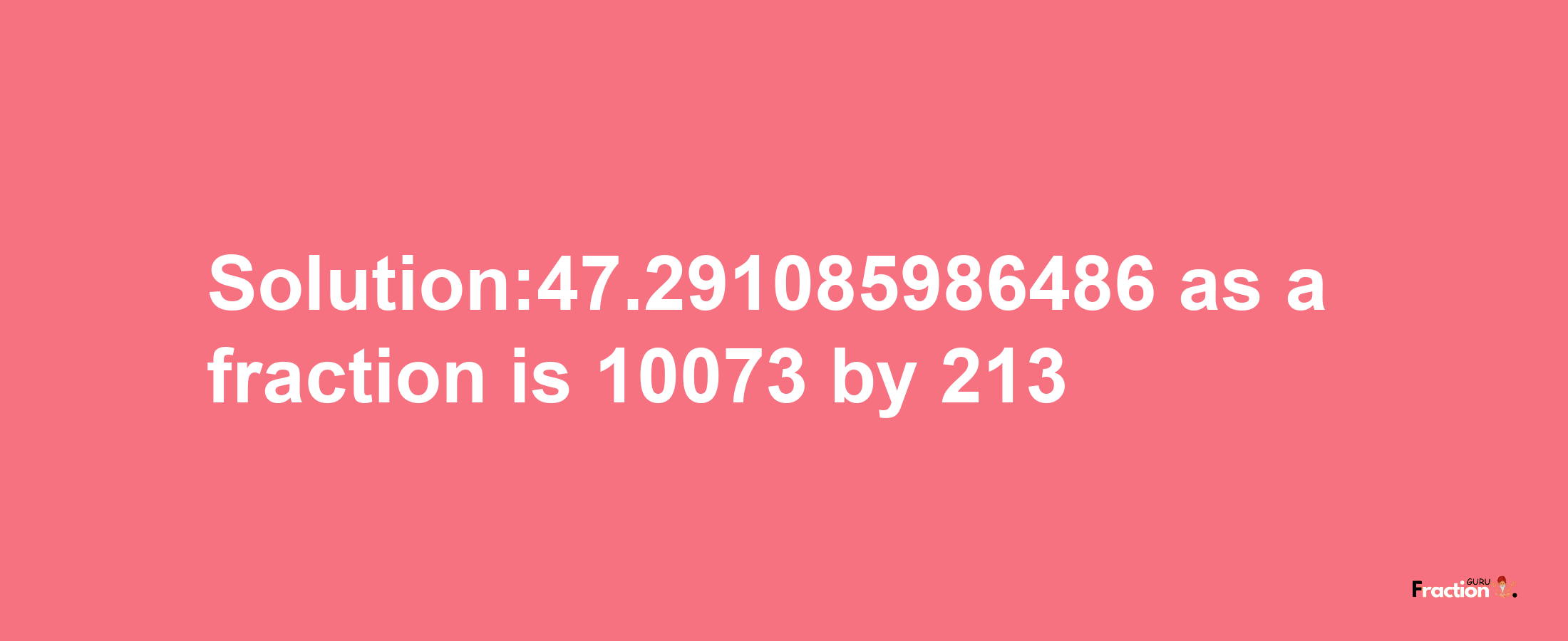 Solution:47.291085986486 as a fraction is 10073/213