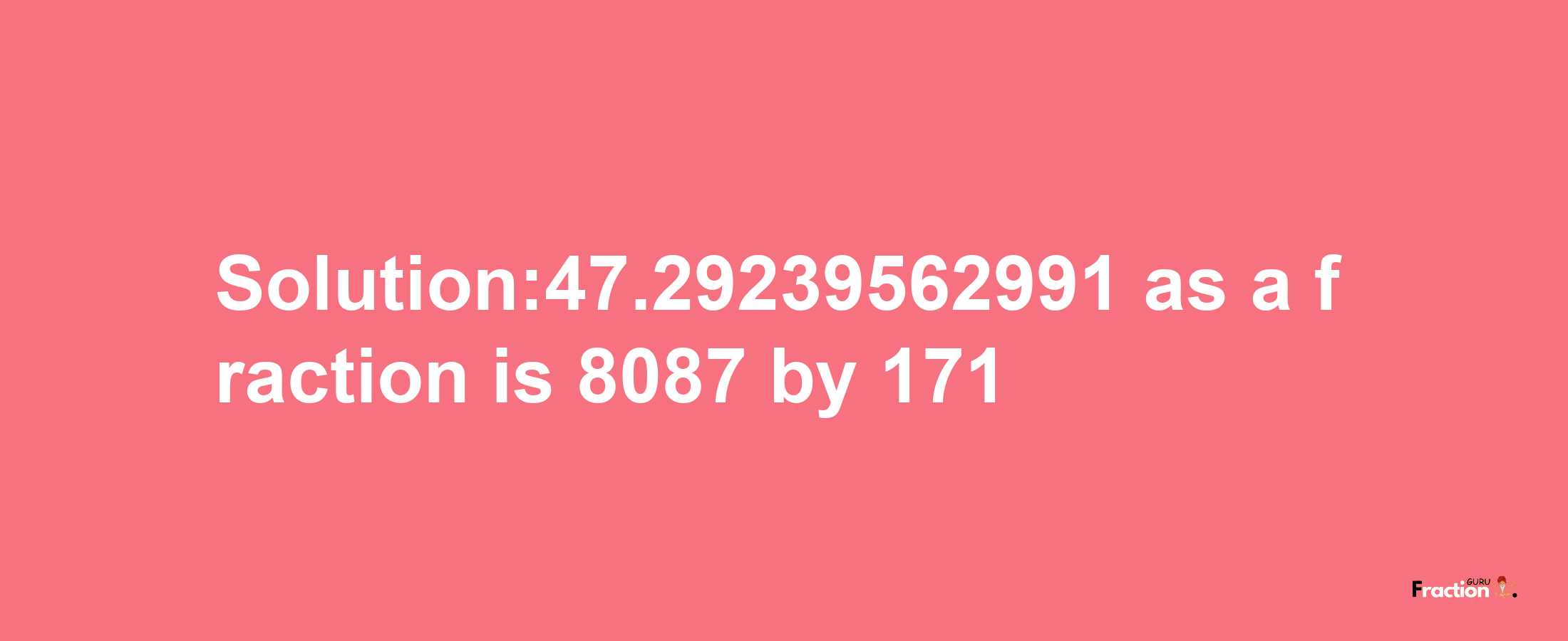 Solution:47.29239562991 as a fraction is 8087/171