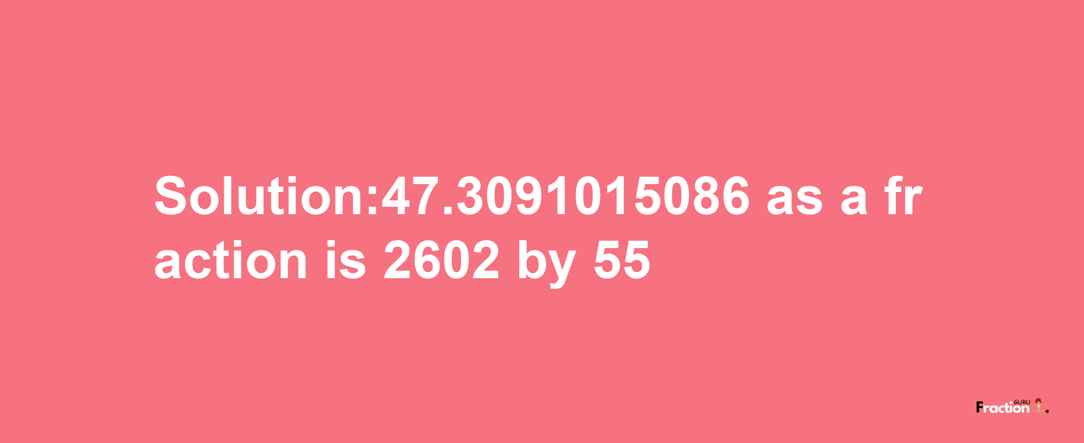 Solution:47.3091015086 as a fraction is 2602/55