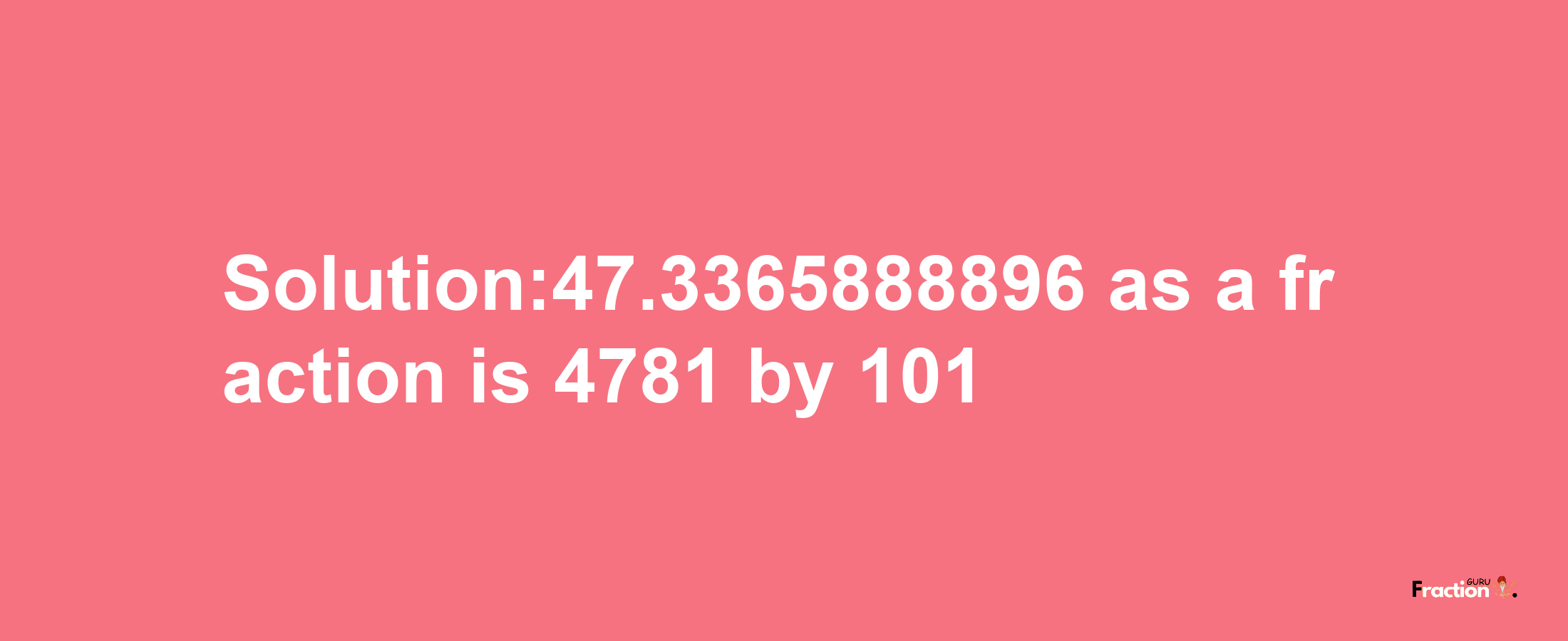 Solution:47.3365888896 as a fraction is 4781/101