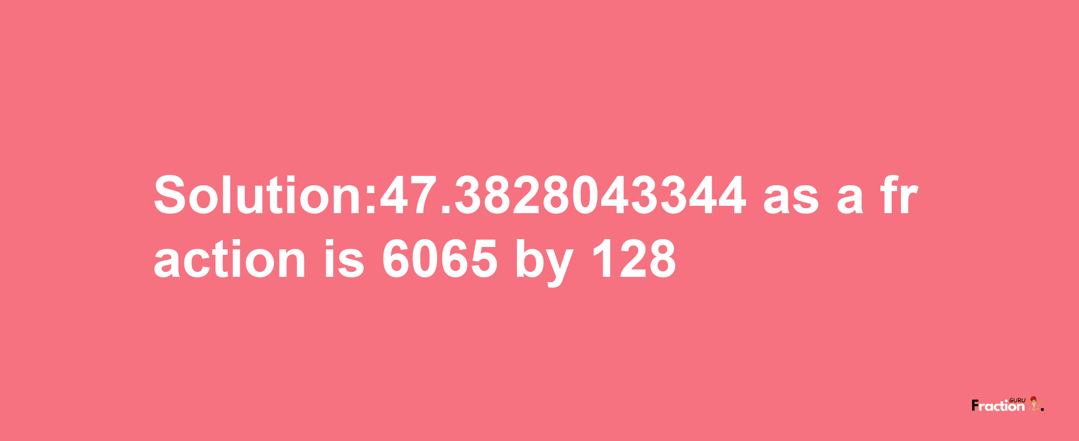 Solution:47.3828043344 as a fraction is 6065/128