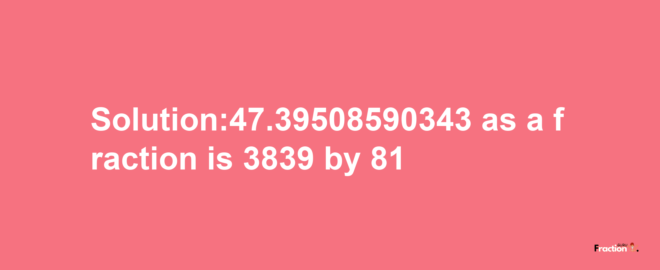 Solution:47.39508590343 as a fraction is 3839/81