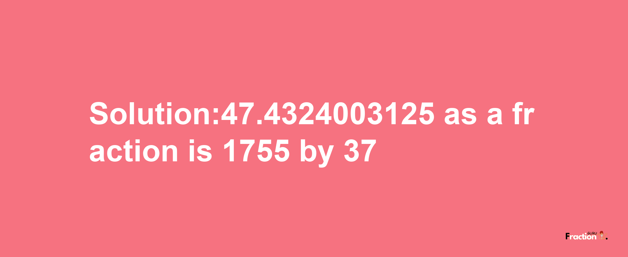 Solution:47.4324003125 as a fraction is 1755/37