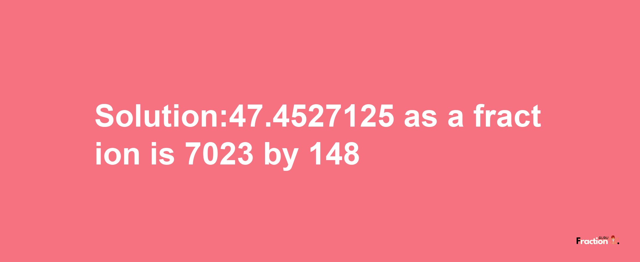 Solution:47.4527125 as a fraction is 7023/148