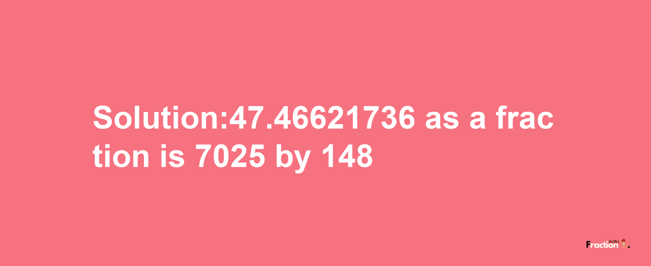 Solution:47.46621736 as a fraction is 7025/148