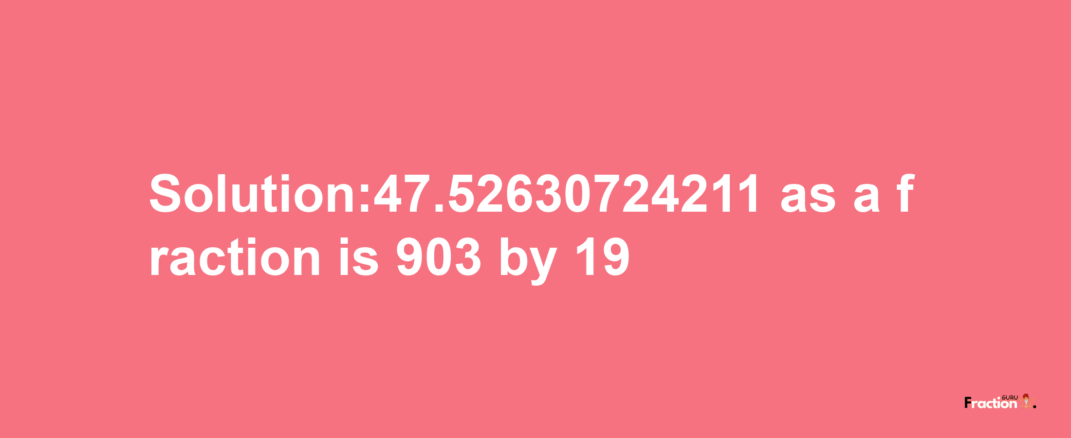 Solution:47.52630724211 as a fraction is 903/19