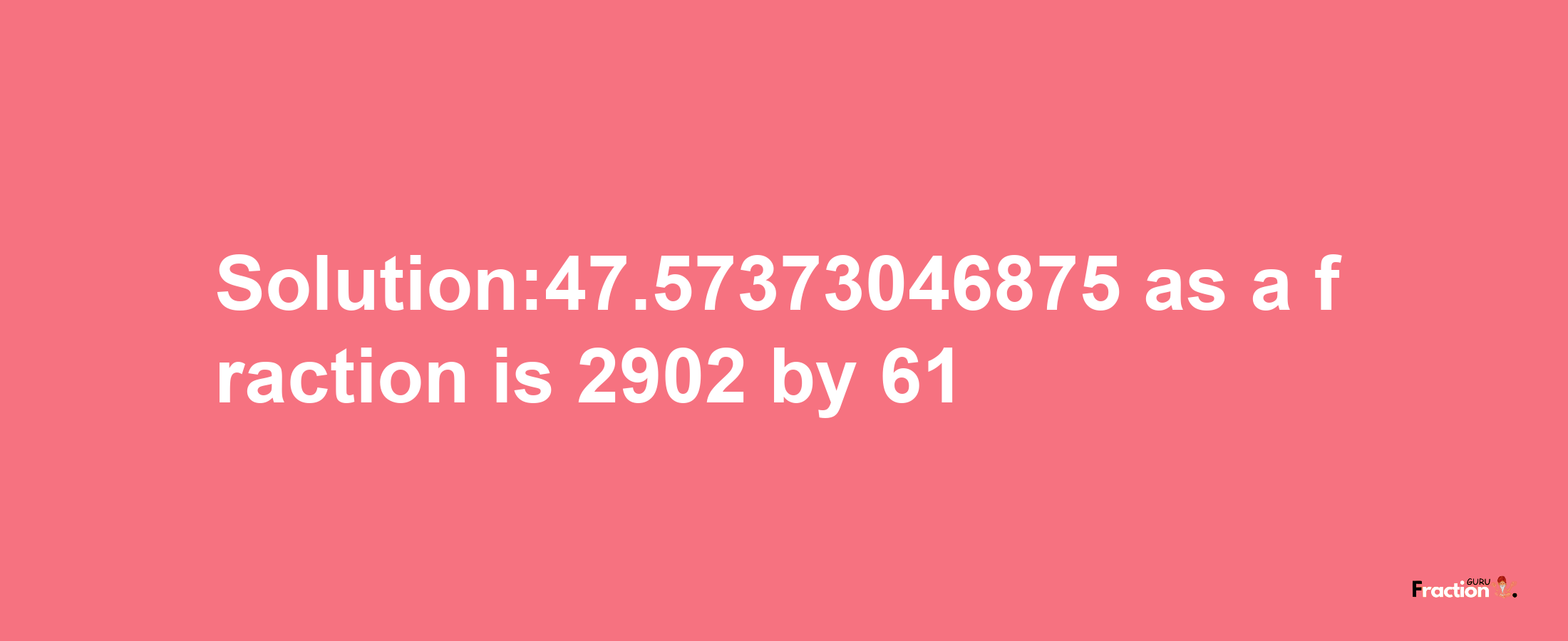 Solution:47.57373046875 as a fraction is 2902/61