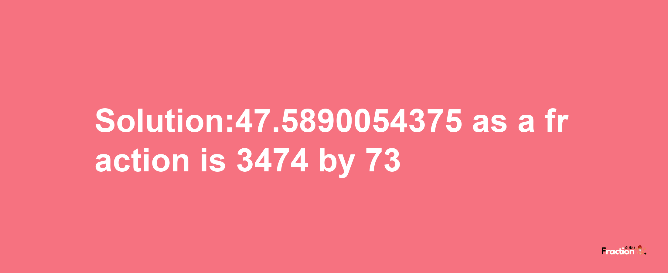 Solution:47.5890054375 as a fraction is 3474/73