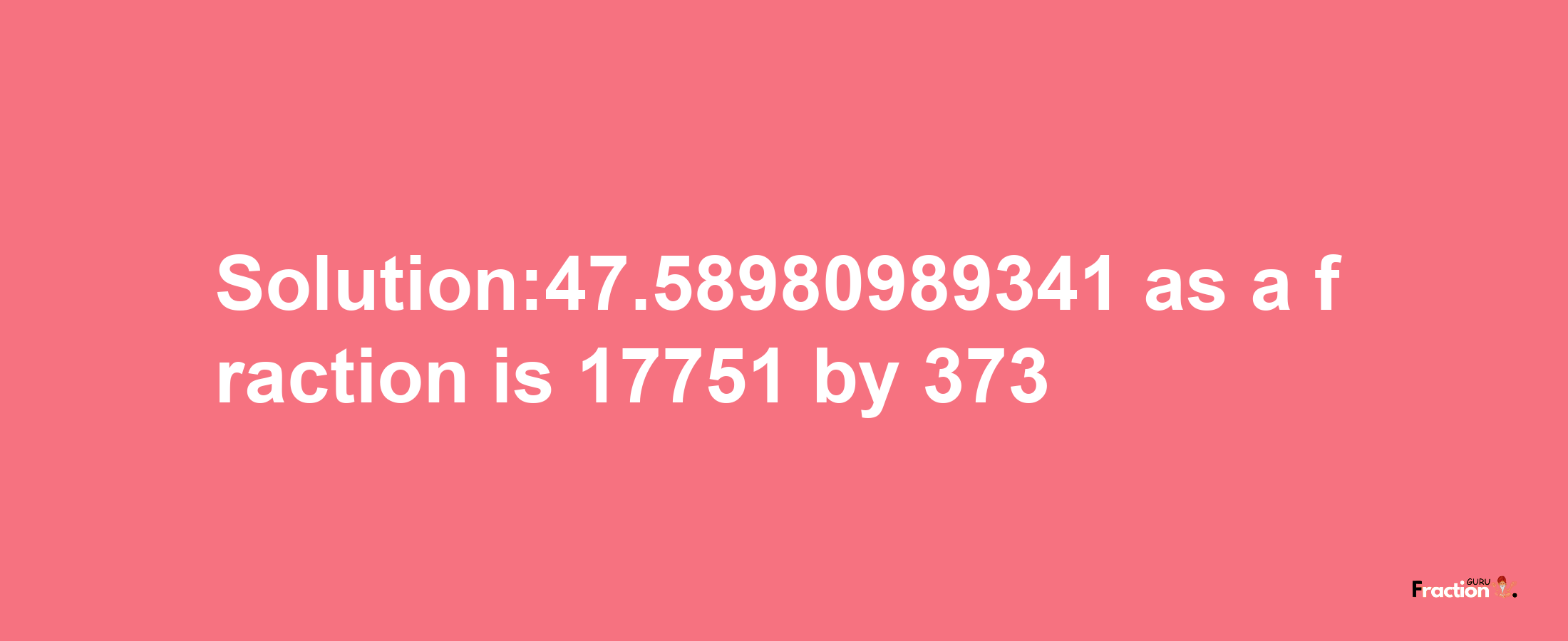 Solution:47.58980989341 as a fraction is 17751/373