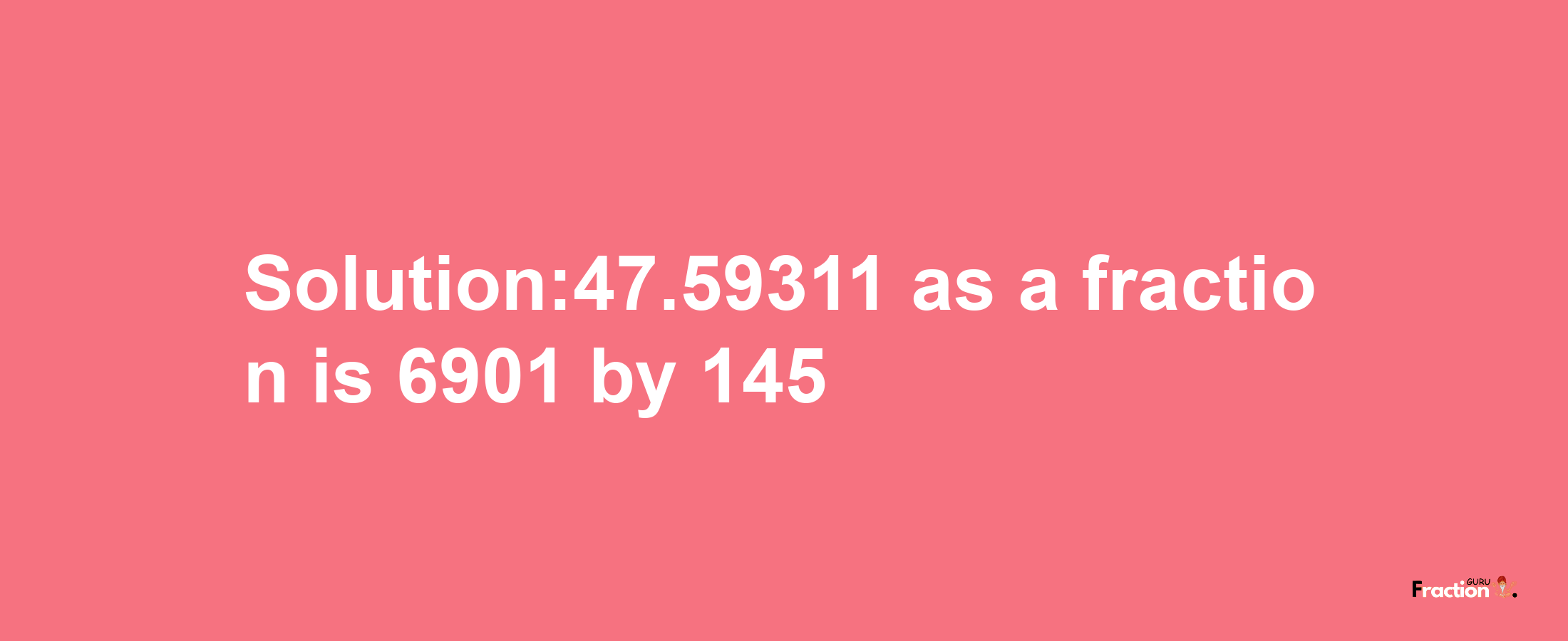 Solution:47.59311 as a fraction is 6901/145