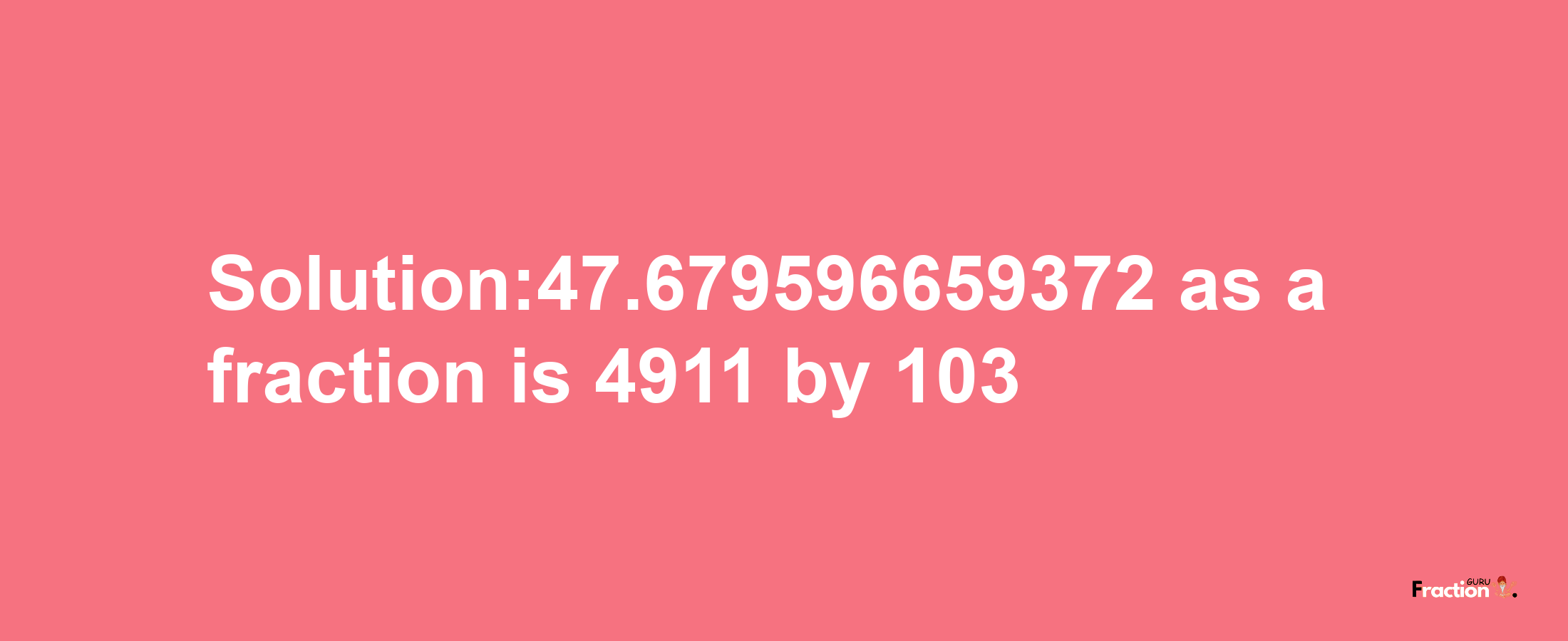 Solution:47.679596659372 as a fraction is 4911/103