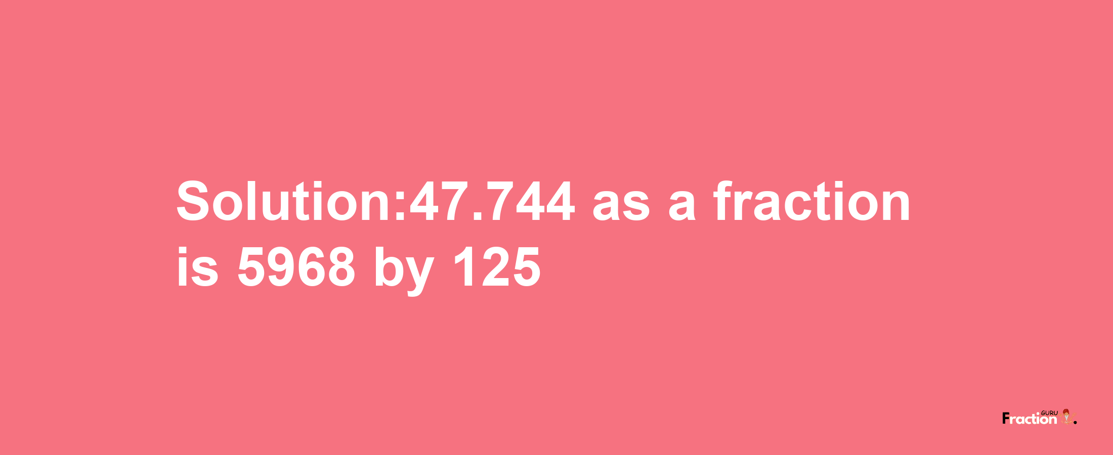 Solution:47.744 as a fraction is 5968/125