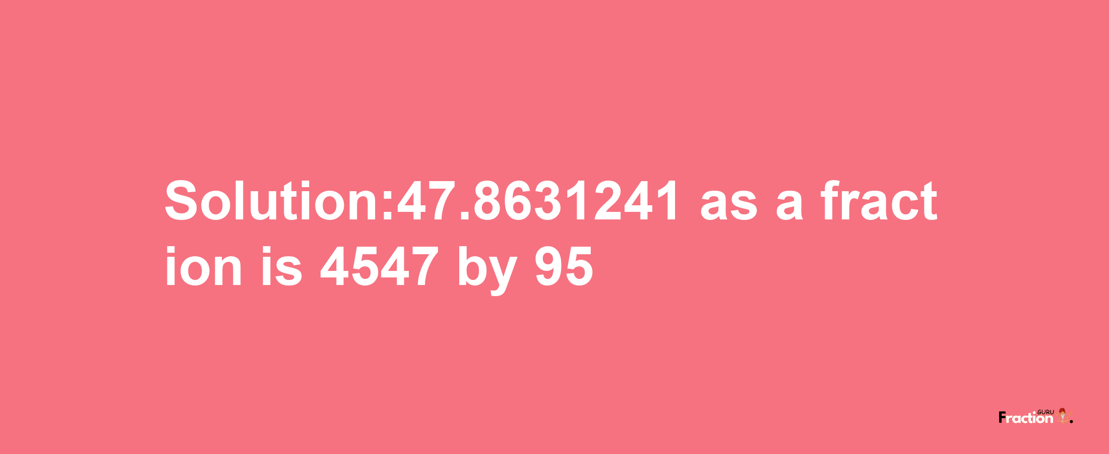 Solution:47.8631241 as a fraction is 4547/95