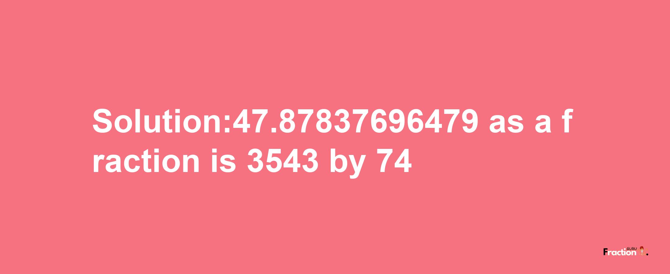 Solution:47.87837696479 as a fraction is 3543/74