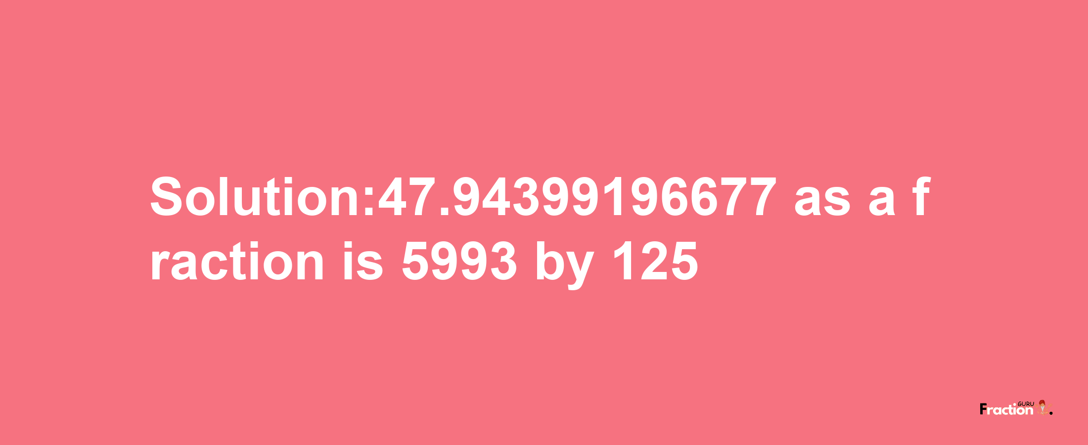 Solution:47.94399196677 as a fraction is 5993/125