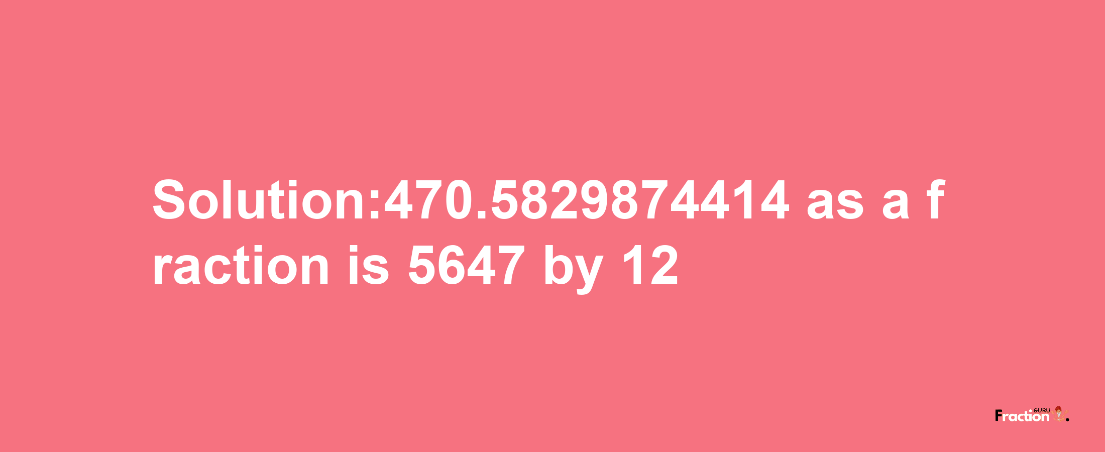 Solution:470.5829874414 as a fraction is 5647/12