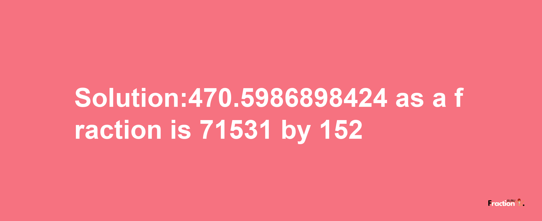 Solution:470.5986898424 as a fraction is 71531/152