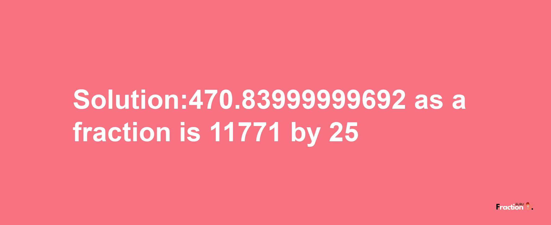 Solution:470.83999999692 as a fraction is 11771/25