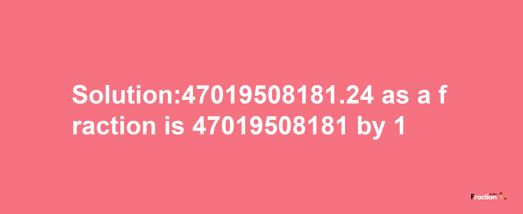 Solution:47019508181.24 as a fraction is 47019508181/1