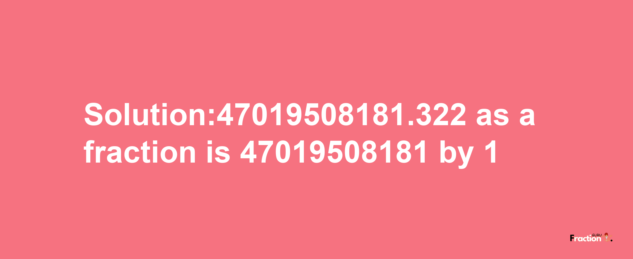 Solution:47019508181.322 as a fraction is 47019508181/1