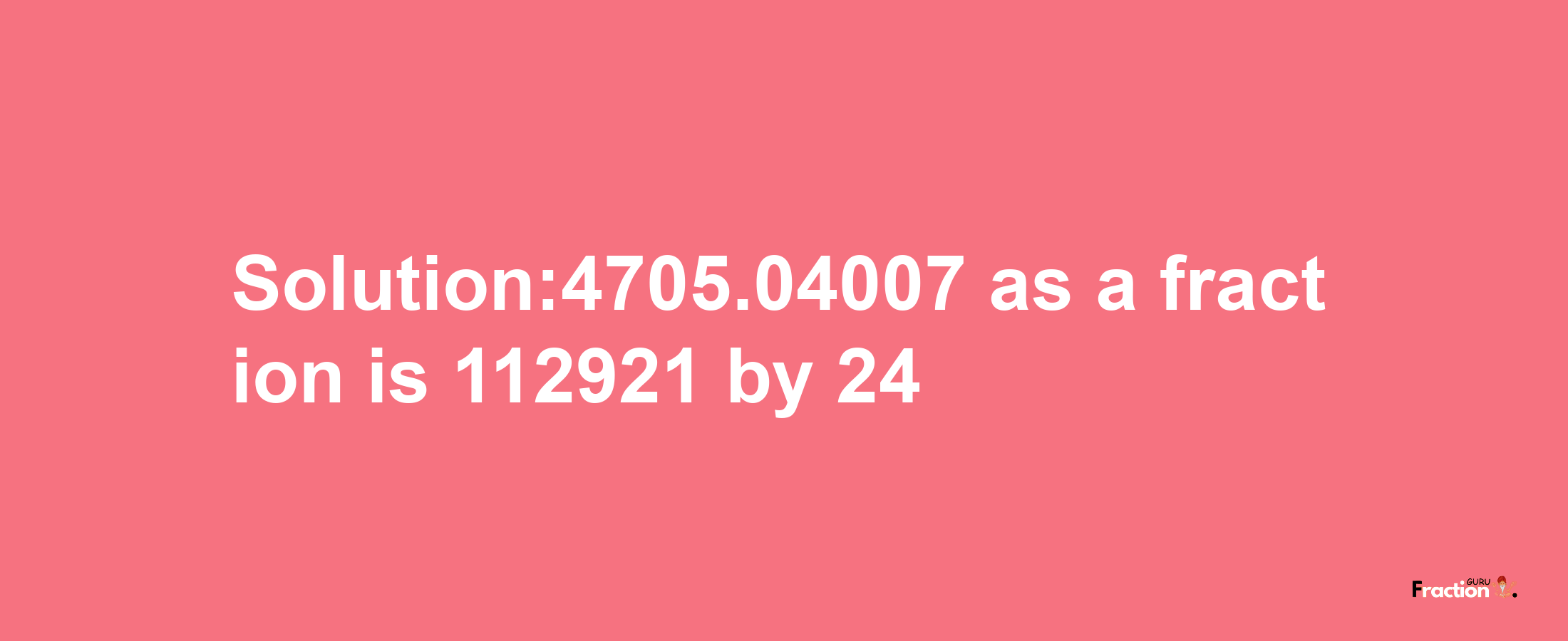 Solution:4705.04007 as a fraction is 112921/24