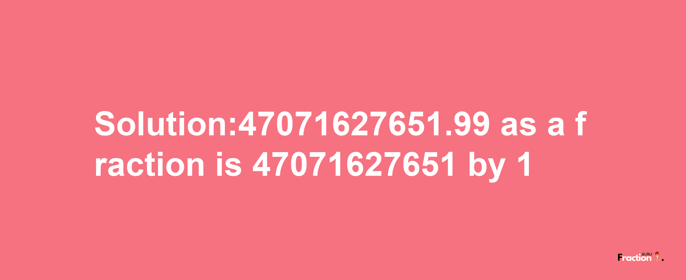 Solution:47071627651.99 as a fraction is 47071627651/1