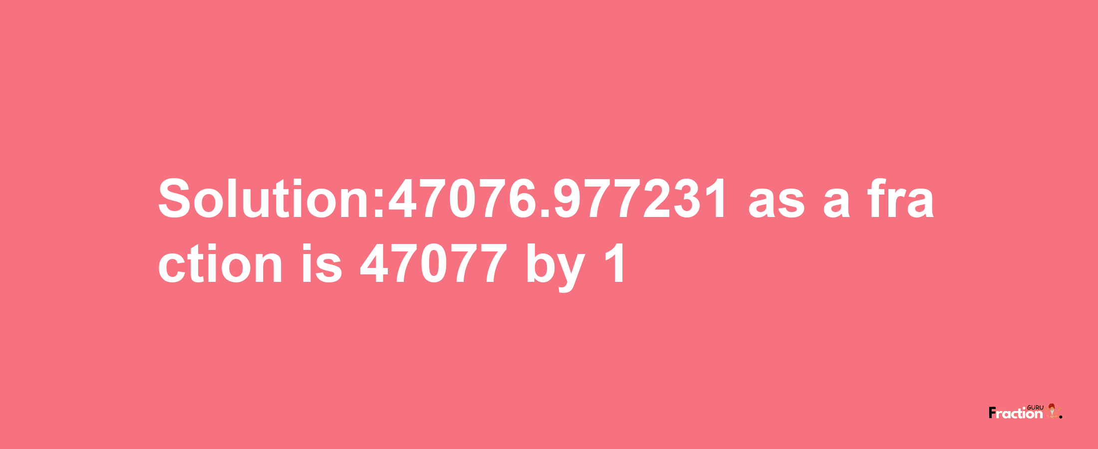 Solution:47076.977231 as a fraction is 47077/1