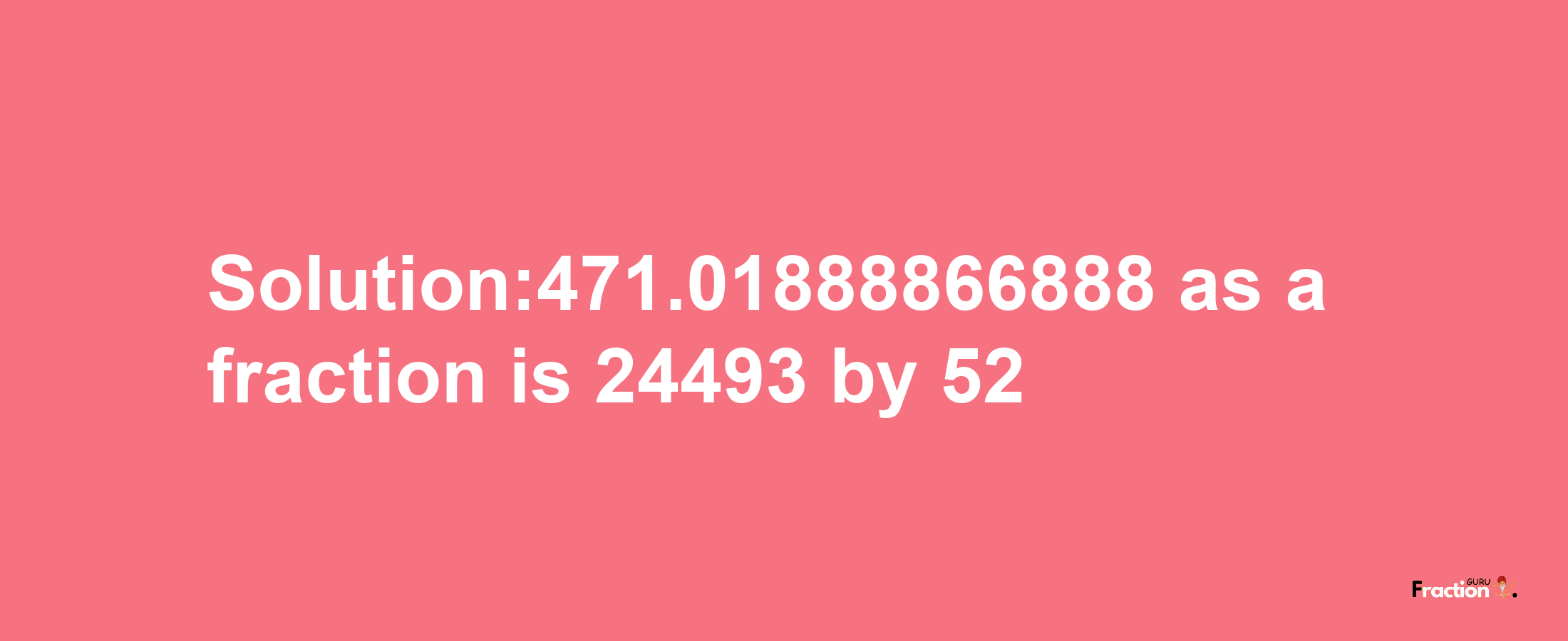 Solution:471.01888866888 as a fraction is 24493/52