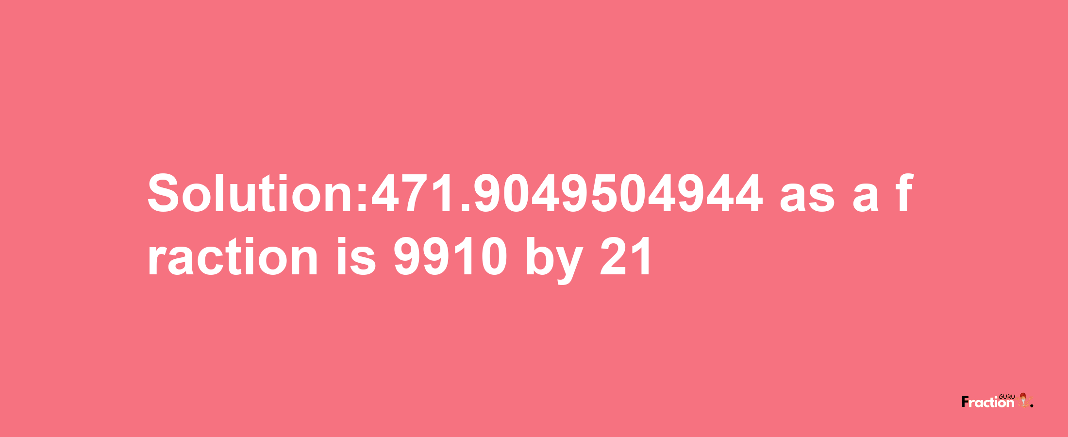 Solution:471.9049504944 as a fraction is 9910/21