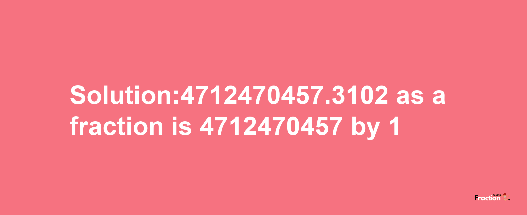 Solution:4712470457.3102 as a fraction is 4712470457/1