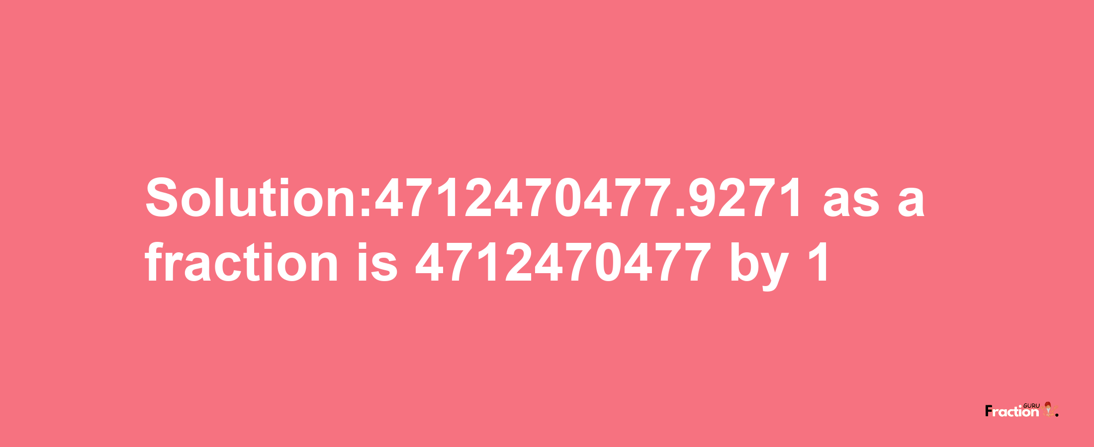 Solution:4712470477.9271 as a fraction is 4712470477/1