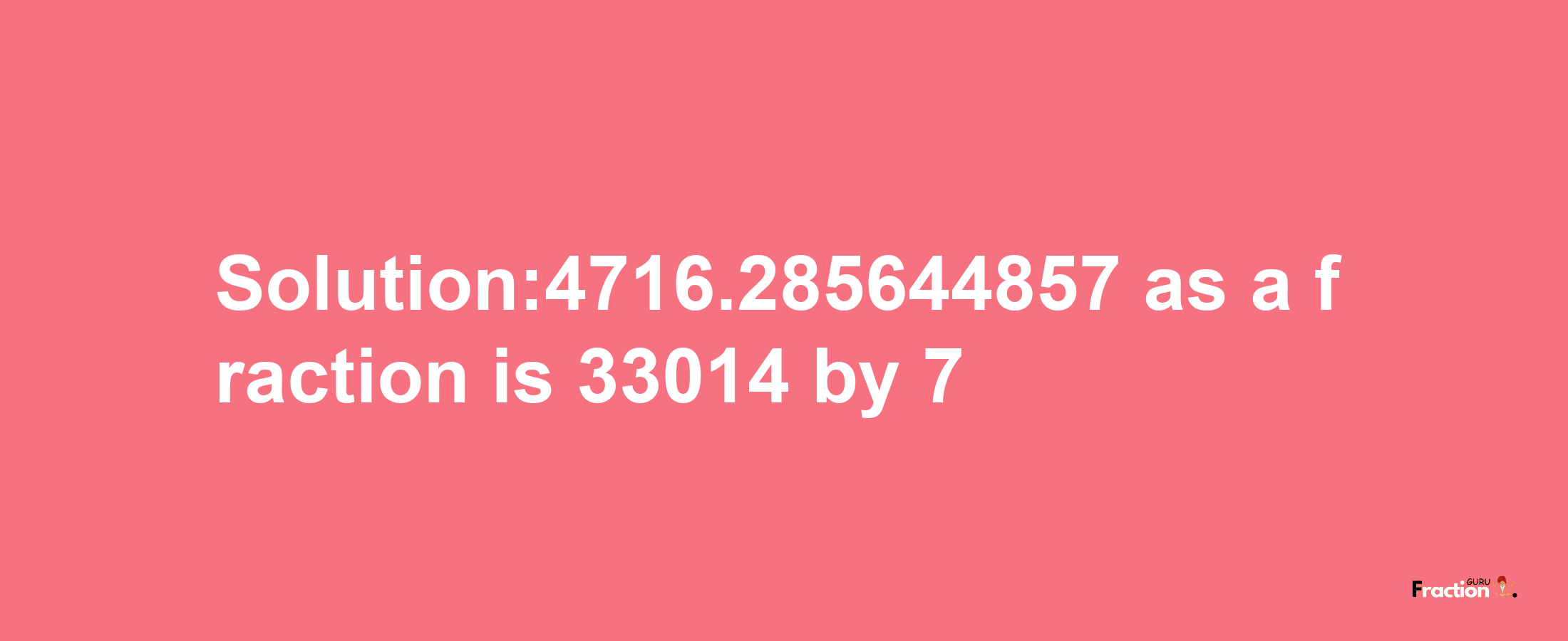 Solution:4716.285644857 as a fraction is 33014/7