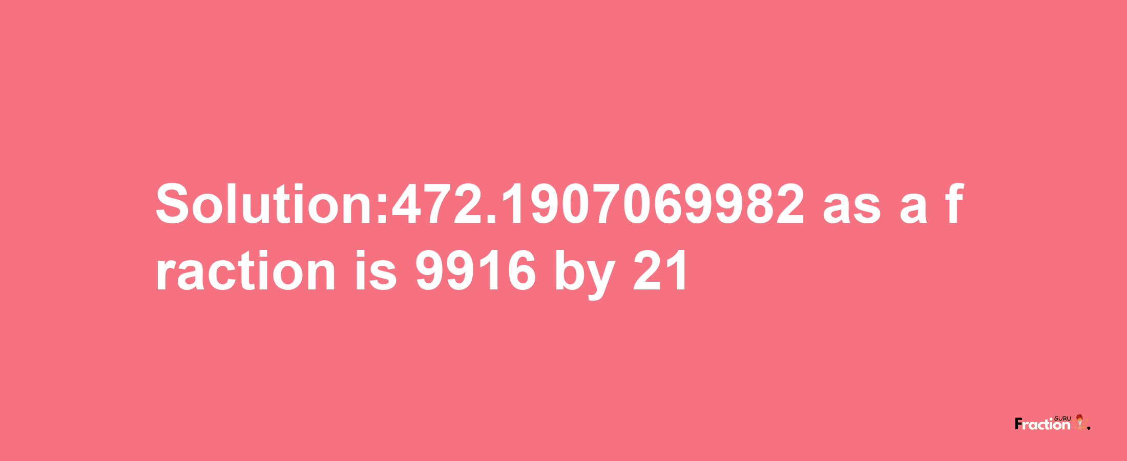 Solution:472.1907069982 as a fraction is 9916/21