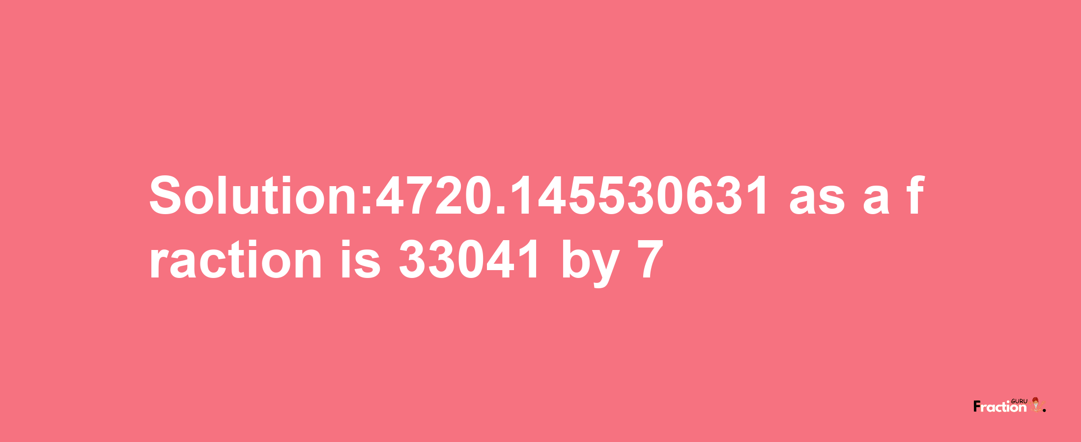 Solution:4720.145530631 as a fraction is 33041/7