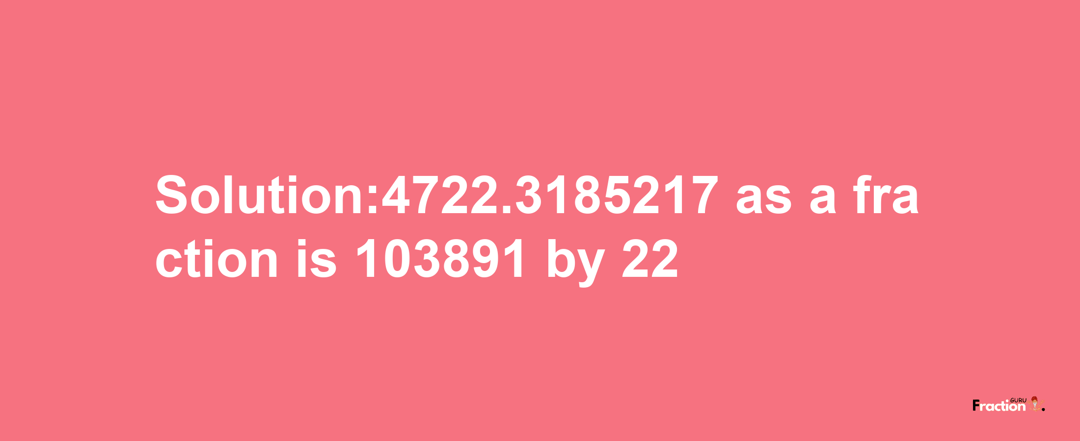 Solution:4722.3185217 as a fraction is 103891/22